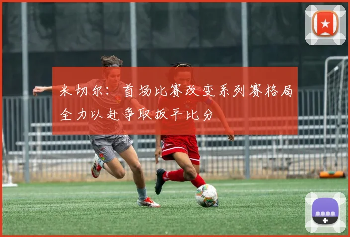 米切尔：首场比赛改变系列赛格局全力以赴争取扳平比分