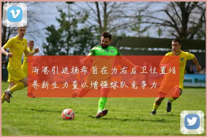 海港引进杨希旨在为右后卫位置培养新生力量以增强球队竞争力