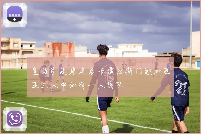 皇马引进库库后卡雷拉斯门迪加西亚三人中必有一人离队