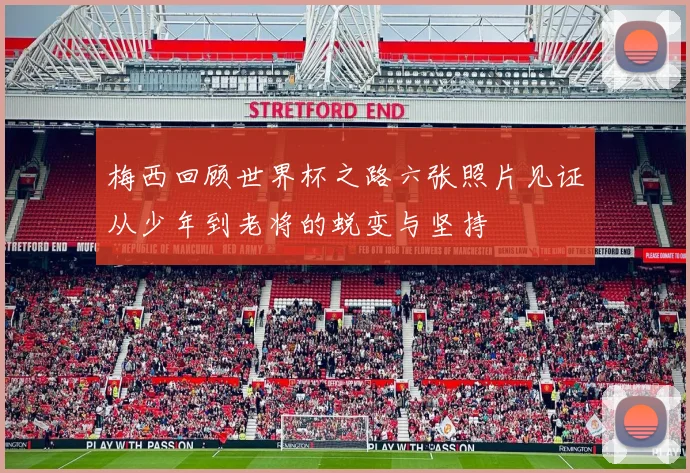 梅西回顾世界杯之路六张照片见证从少年到老将的蜕变与坚持