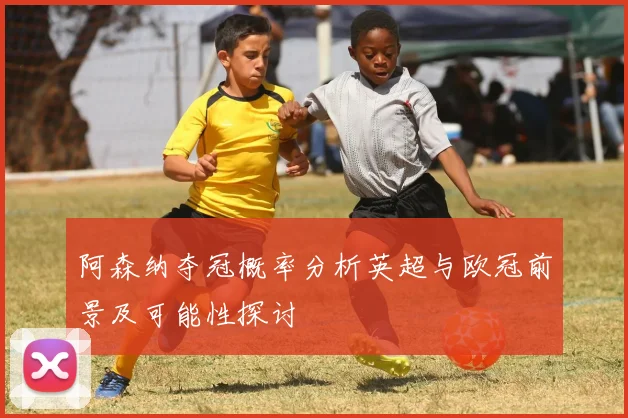阿森纳夺冠概率分析英超与欧冠前景及可能性探讨