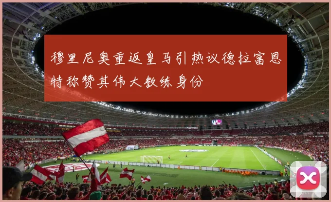 穆里尼奥重返皇马引热议德拉富恩特称赞其伟大教练身份
