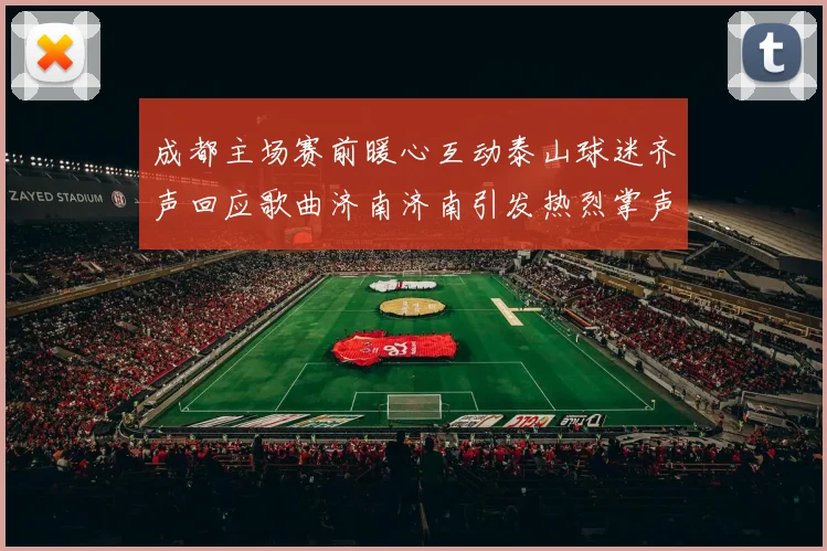 成都主场赛前暖心互动泰山球迷齐声回应歌曲济南济南引发热烈掌声