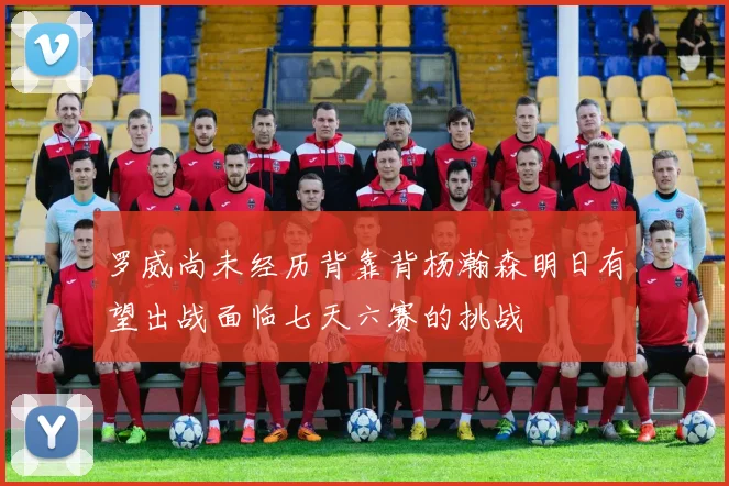 罗威尚未经历背靠背杨瀚森明日有望出战面临七天六赛的挑战