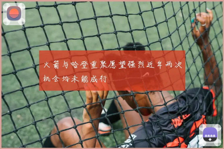 火箭与哈登重聚愿望强烈近年两次机会均未能成行