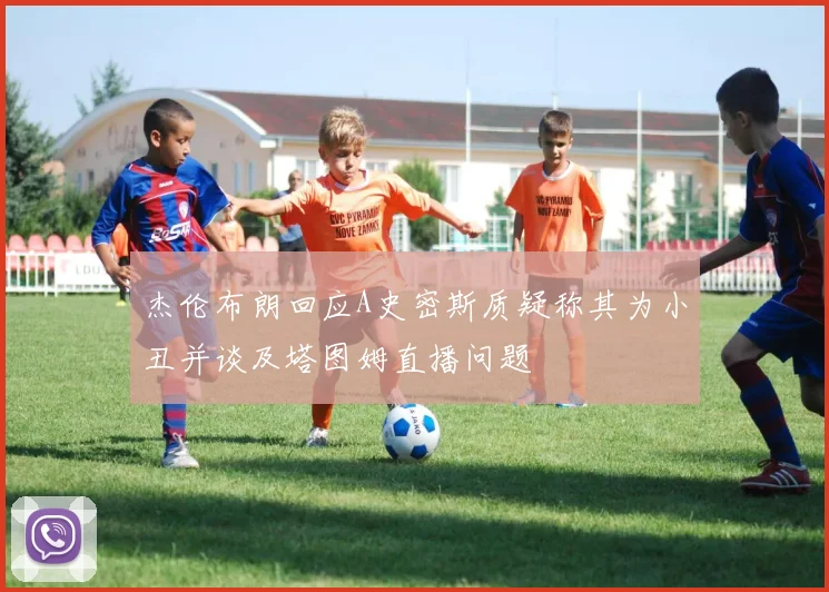 杰伦布朗回应A史密斯质疑称其为小丑并谈及塔图姆直播问题