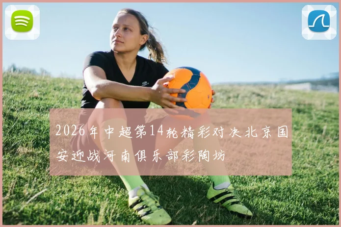 2026年中超第14轮精彩对决北京国安迎战河南俱乐部彩陶坊