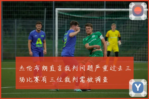 杰伦布朗直言裁判问题严重过去三场比赛有三位裁判需被调查