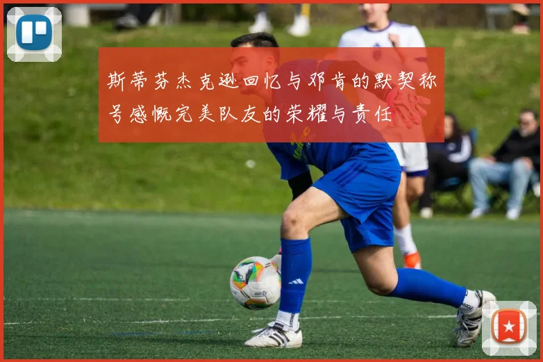 斯蒂芬杰克逊回忆与邓肯的默契称号感慨完美队友的荣耀与责任
